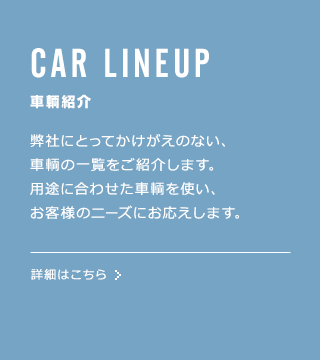 CAR LINEUP ���q�Љ� ���ЂɂƂ��Ă��������̂Ȃ��A���q�̈ꗗ�����Љ�܂��B�p�r�ɍ��킹�����q���g���A���q�l�̃j�[�Y�ɂ��������܂��B�ڍׂ͂�����